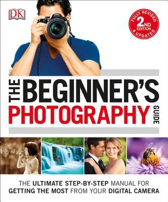 Book cover image of The Beginner's Photography Guide: The Ultimate Step-by-Step Manual for Getting the Most from Your Digital Camera